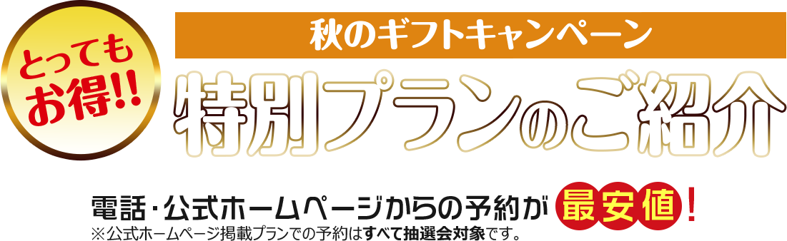 とってもお得！秋のギフトキャンペーン　特別プランのご紹介　電話・公式ホームページからの予約が最安値！※公式ホームページ掲載プランでの予約はすべて抽選対象です。