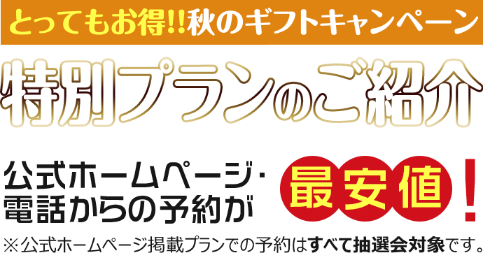 とってもお得！秋のギフトキャンペーン　特別プランのご紹介　電話・公式ホームページからの予約が最安値！※公式ホームページ掲載プランでの予約はすべて抽選対象です。