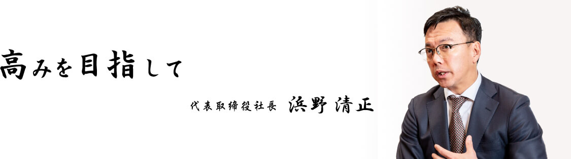 高みを目指して 代表取締役社長 浜野清正