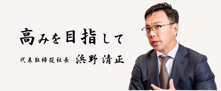 高みを目指して 代表取締役社長 浜野清正