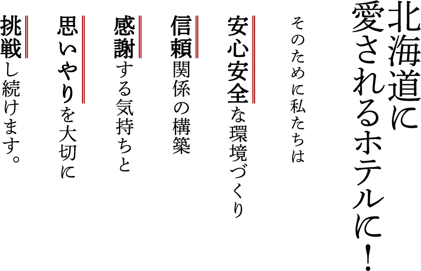 北海道の一番に！ そのために私たちは安心安全な環境づくり信頼関係の構築感謝する気持ちと思いやりを大切に挑戦し続けます。