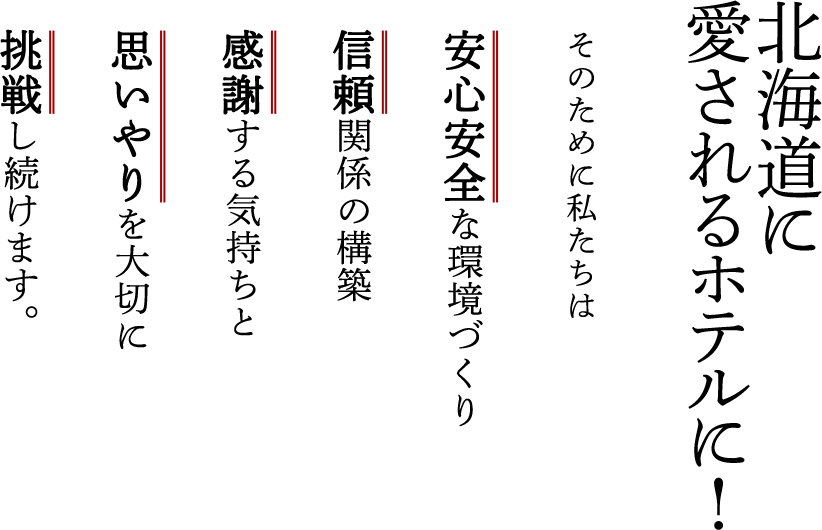 北海道の一番に! そのために私たちは安心安全な環境づくり信頼関係の構築感謝する気持ちと思いやりを大切に挑戦し続けます。